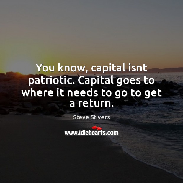 You know, capital isnt patriotic. Capital goes to where it needs to go to get a return. Steve Stivers Picture Quote
