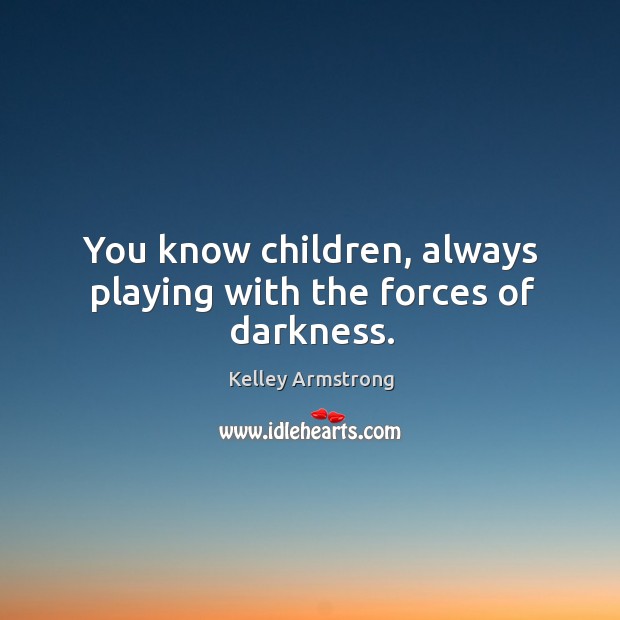 You know children, always playing with the forces of darkness. Kelley Armstrong Picture Quote