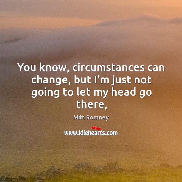 You know, circumstances can change, but I’m just not going to let my head go there, Mitt Romney Picture Quote