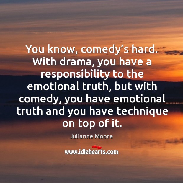 You know, comedy’s hard. With drama, you have a responsibility to the emotional truth, but with comedy Julianne Moore Picture Quote