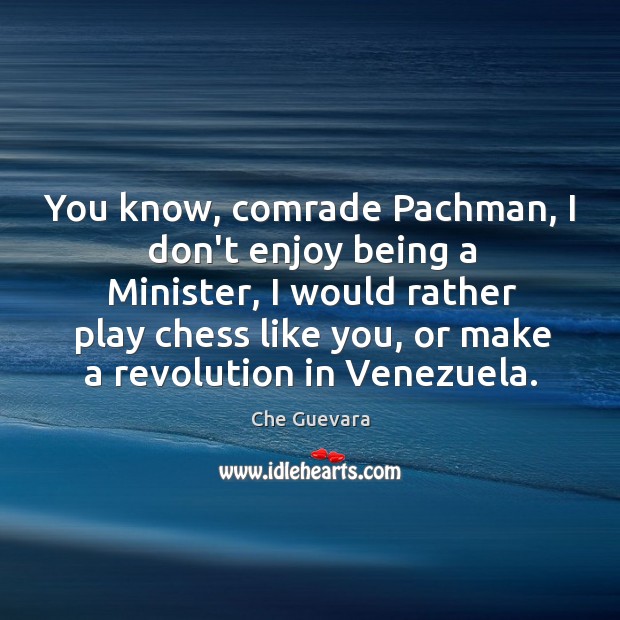 You know, comrade Pachman, I don’t enjoy being a Minister, I would Image