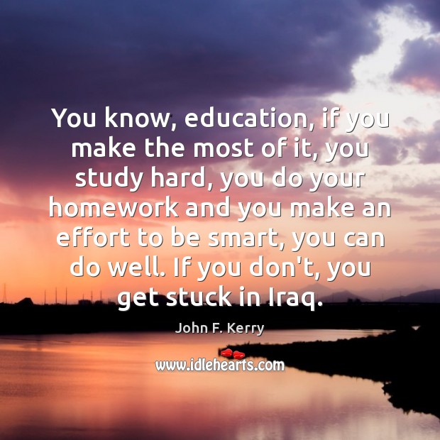 You know, education, if you make the most of it, you study John F. Kerry Picture Quote