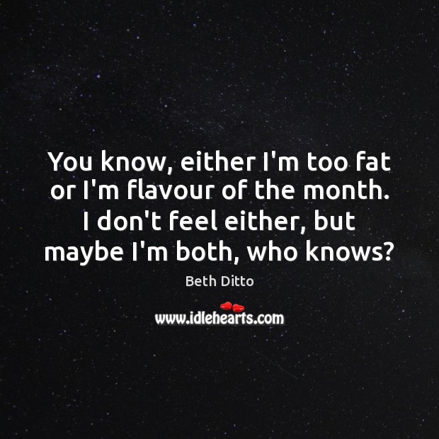 You know, either I’m too fat or I’m flavour of the month. Beth Ditto Picture Quote
