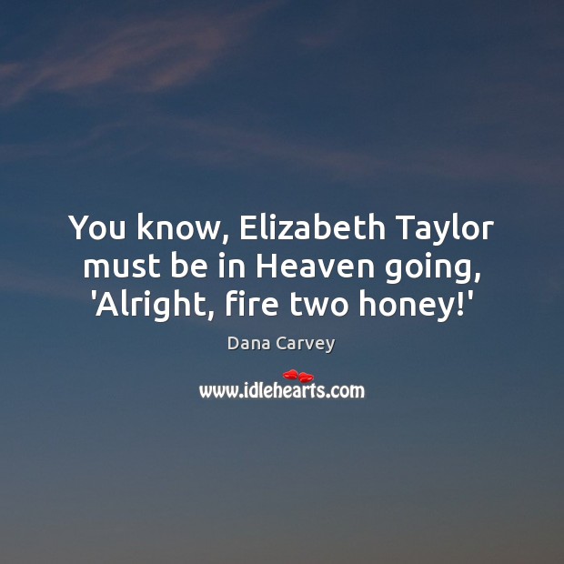 You know, Elizabeth Taylor must be in Heaven going, ‘Alright, fire two honey!’ Dana Carvey Picture Quote