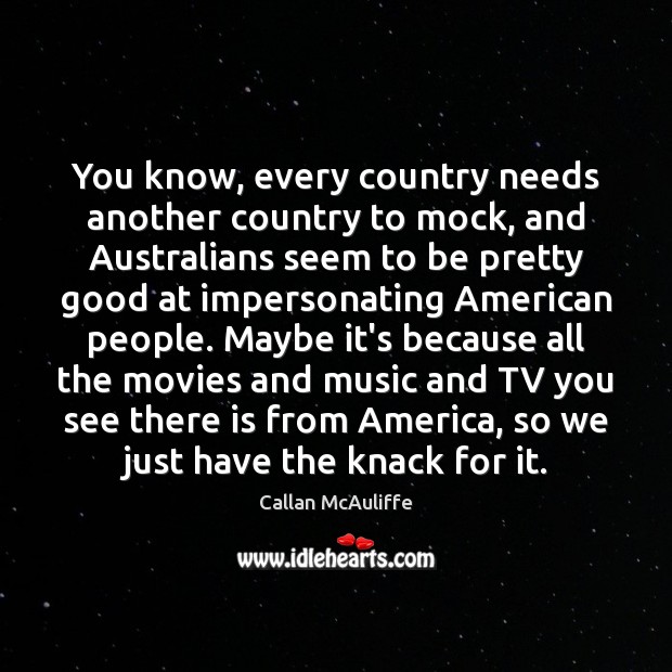 You know, every country needs another country to mock, and Australians seem Callan McAuliffe Picture Quote