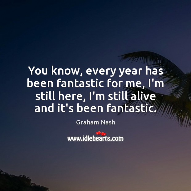 You know, every year has been fantastic for me, I’m still here, Graham Nash Picture Quote