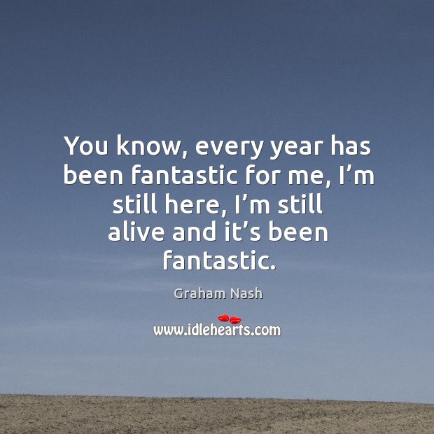 You know, every year has been fantastic for me, I’m still here, I’m still alive and it’s been fantastic. Image
