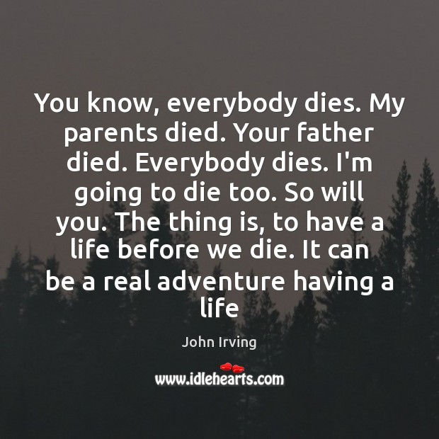 You know, everybody dies. My parents died. Your father died. Everybody dies. John Irving Picture Quote