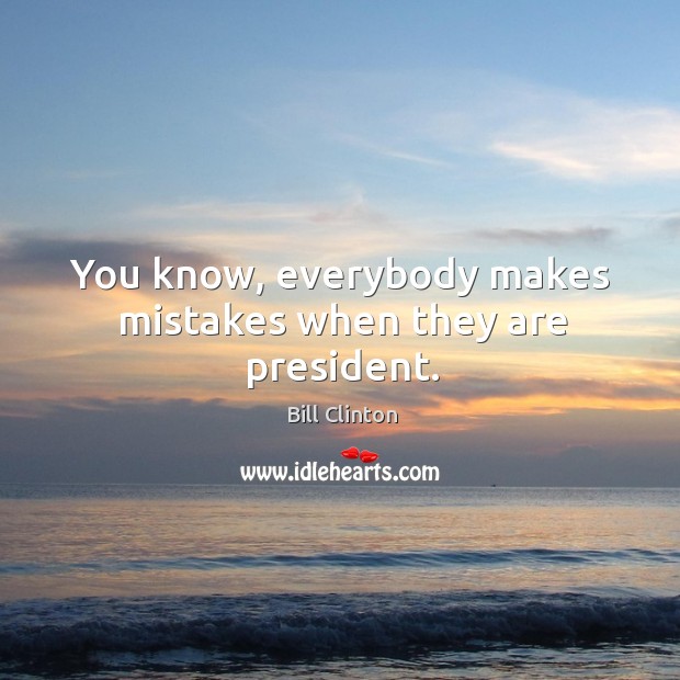 You know, everybody makes mistakes when they are president. Bill Clinton Picture Quote