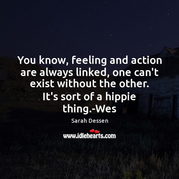 You know, feeling and action are always linked, one can’t exist without Sarah Dessen Picture Quote