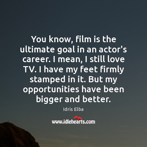 You know, film is the ultimate goal in an actor’s career. I Idris Elba Picture Quote
