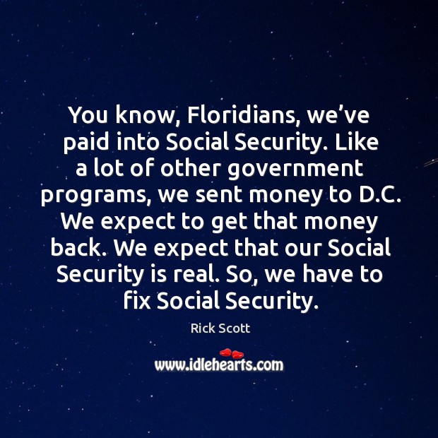 You know, floridians, we’ve paid into social security. Like a lot of other government programs Rick Scott Picture Quote