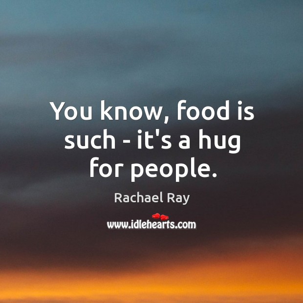You know, food is such – it’s a hug for people. Rachael Ray Picture Quote