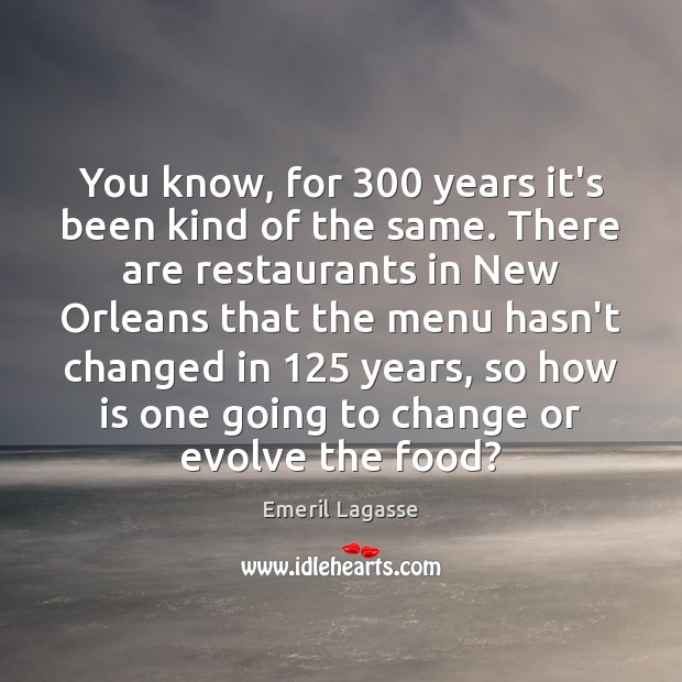You know, for 300 years it’s been kind of the same. There are Emeril Lagasse Picture Quote