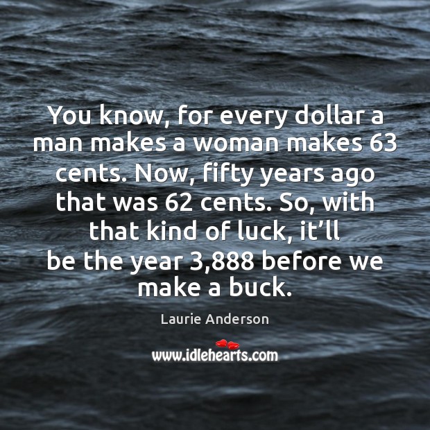 You know, for every dollar a man makes a woman makes 63 cents. Luck Quotes Image
