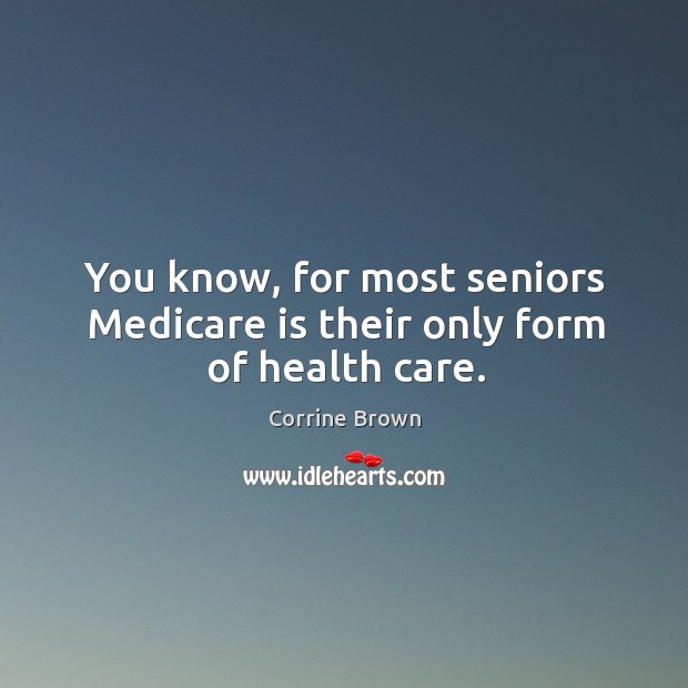 You know, for most seniors medicare is their only form of health care. Corrine Brown Picture Quote