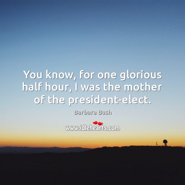 You know, for one glorious half hour, I was the mother of the president-elect. Barbara Bush Picture Quote