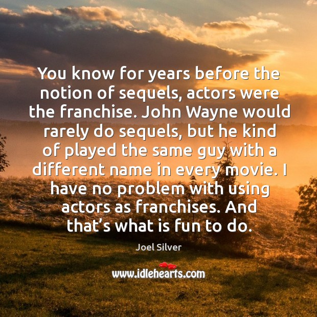You know for years before the notion of sequels, actors were the franchise. Joel Silver Picture Quote