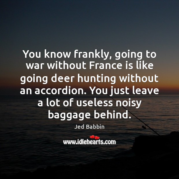 You know frankly, going to war without France is like going deer Jed Babbin Picture Quote