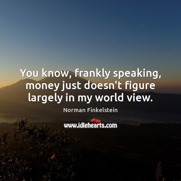 You know, frankly speaking, money just doesn’t figure largely in my world view. Norman Finkelstein Picture Quote