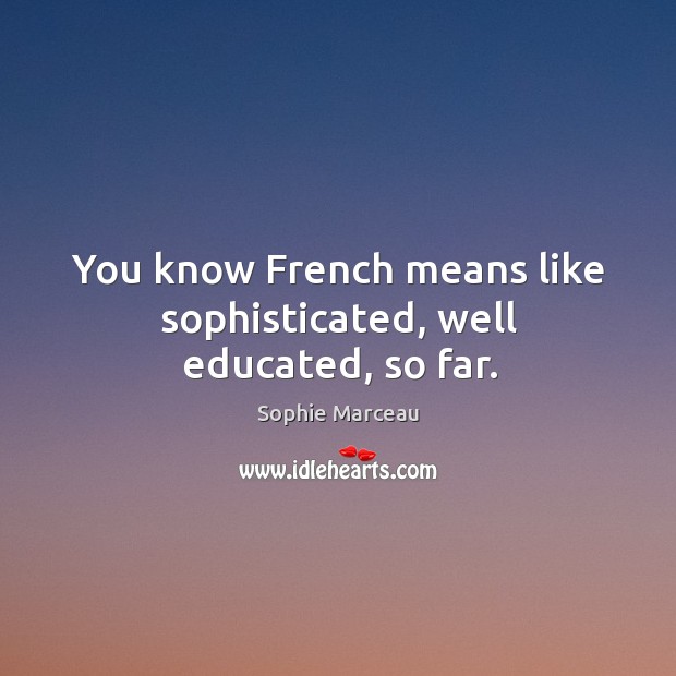 You know french means like sophisticated, well educated, so far. Image