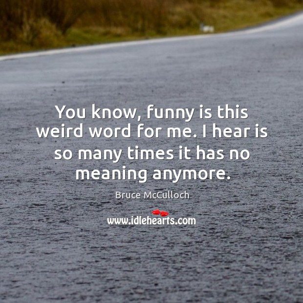 You know, funny is this weird word for me. I hear is so many times it has no meaning anymore. Bruce McCulloch Picture Quote