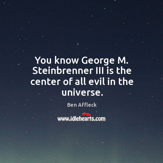 You know george m. Steinbrenner iii is the center of all evil in the universe. Ben Affleck Picture Quote
