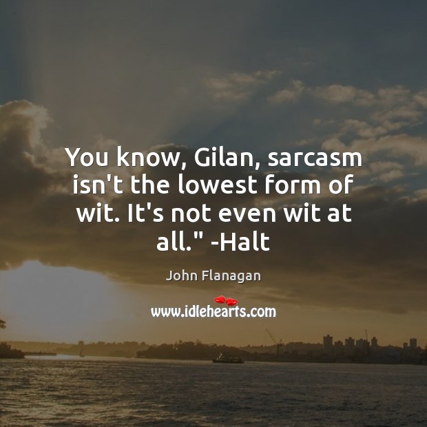 You know, Gilan, sarcasm isn’t the lowest form of wit. It’s not even wit at all.” -Halt John Flanagan Picture Quote