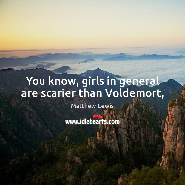 You know, girls in general are scarier than Voldemort, Matthew Lewis Picture Quote