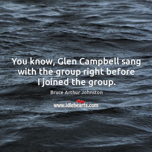 You know, glen campbell sang with the group right before I joined the group. Bruce Arthur Johnston Picture Quote