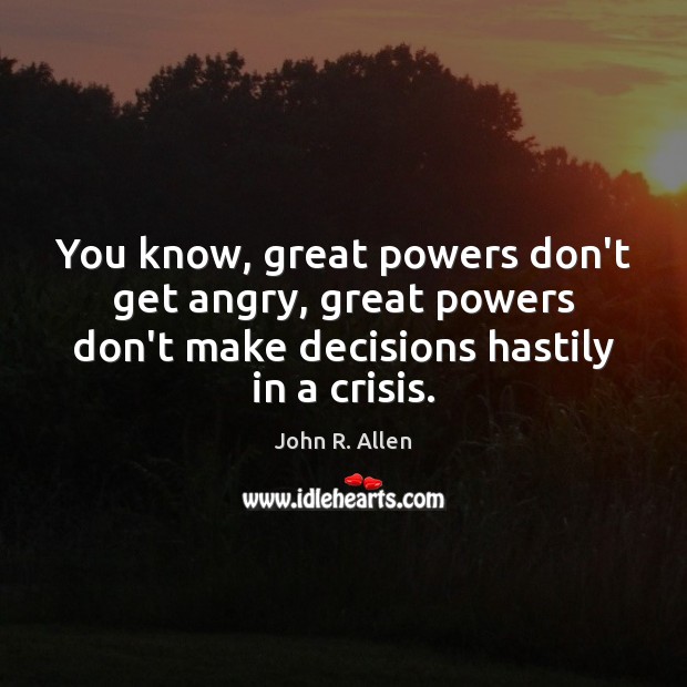 You know, great powers don’t get angry, great powers don’t make decisions John R. Allen Picture Quote