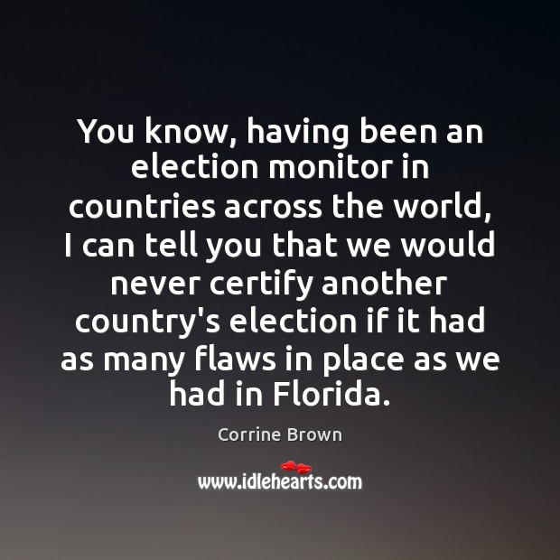 You know, having been an election monitor in countries across the world, Corrine Brown Picture Quote