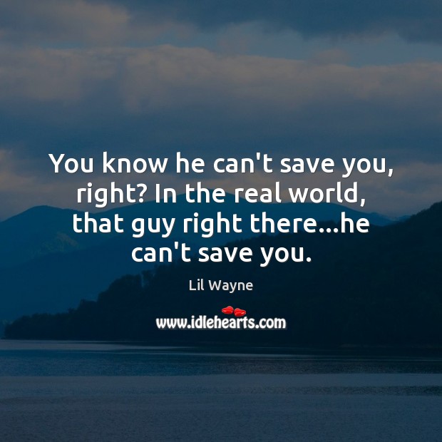 You know he can’t save you, right? In the real world, that Lil Wayne Picture Quote