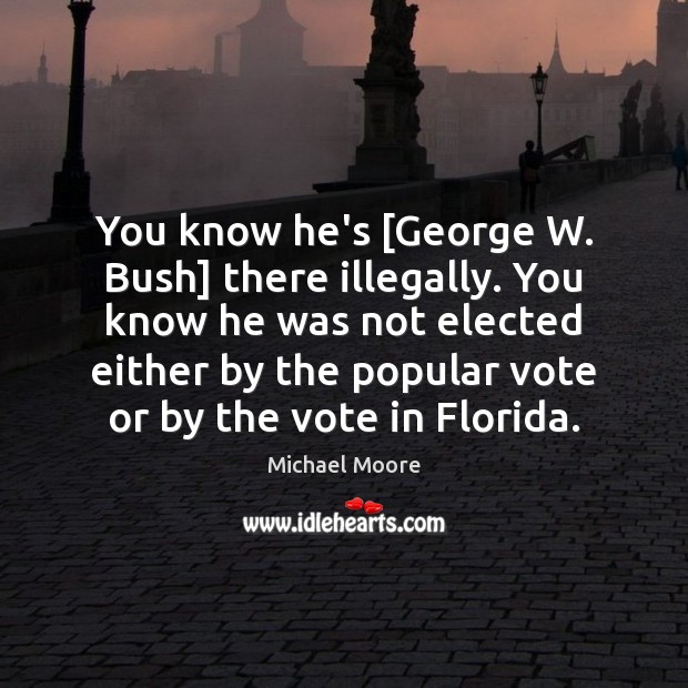 You know he’s [George W. Bush] there illegally. You know he was Michael Moore Picture Quote