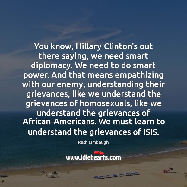You know, Hillary Clinton’s out there saying, we need smart diplomacy. We Rush Limbaugh Picture Quote