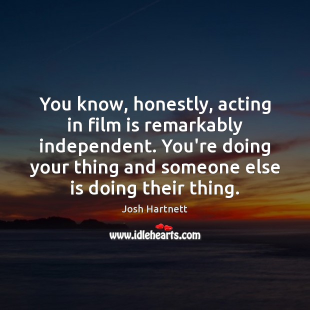 You know, honestly, acting in film is remarkably independent. You’re doing your Image