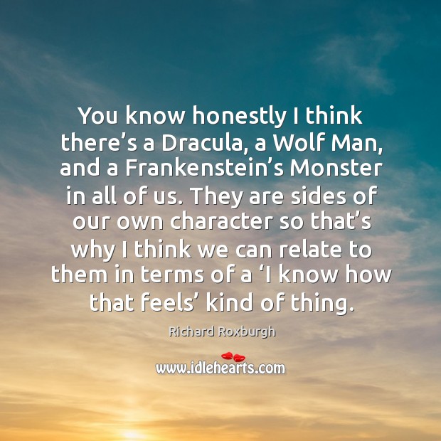 You know honestly I think there’s a dracula, a wolf man, and a frankenstein’s monster in all of us. Richard Roxburgh Picture Quote