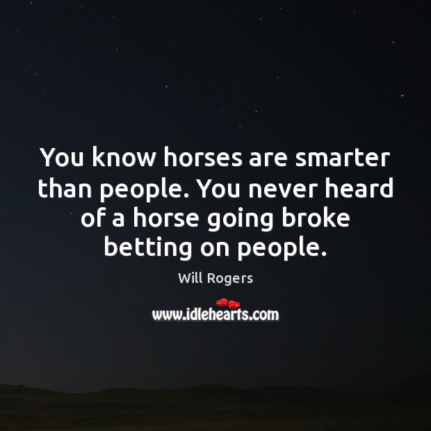 You know horses are smarter than people. You never heard of a Will Rogers Picture Quote