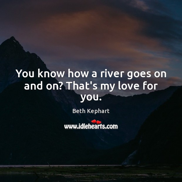 You know how a river goes on and on? That’s my love for you. Beth Kephart Picture Quote