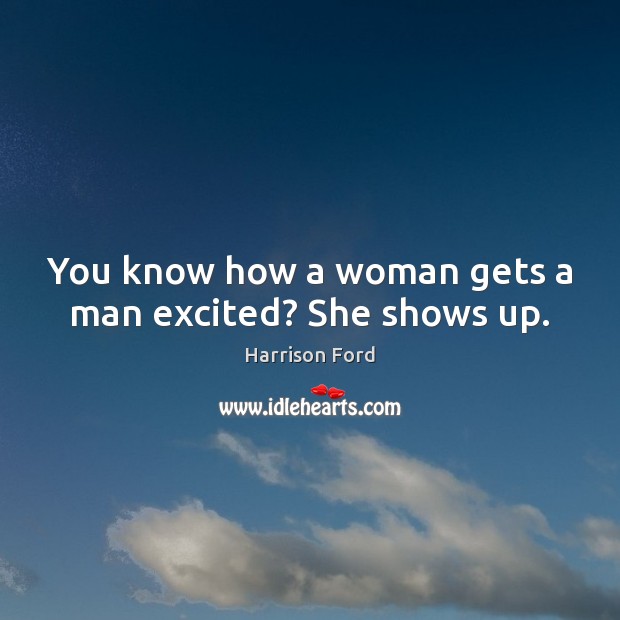 You know how a woman gets a man excited? She shows up. Harrison Ford Picture Quote