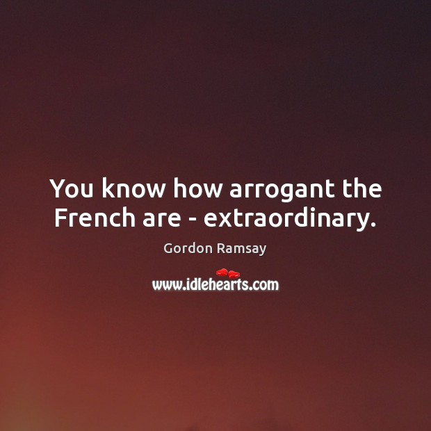 You know how arrogant the French are – extraordinary. Gordon Ramsay Picture Quote