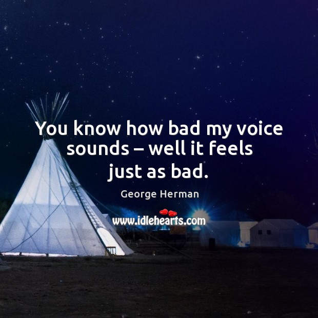 You know how bad my voice sounds – well it feels just as bad. George Herman Picture Quote