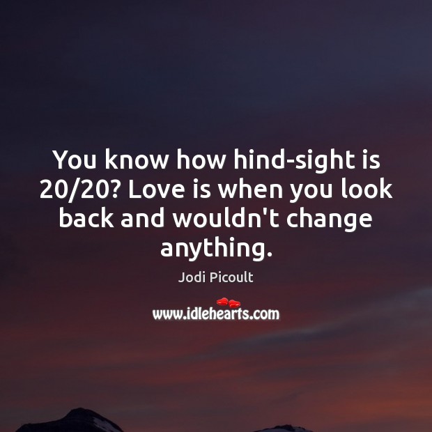 You know how hind-sight is 20/20? Love is when you look back and wouldn’t change anything. Jodi Picoult Picture Quote