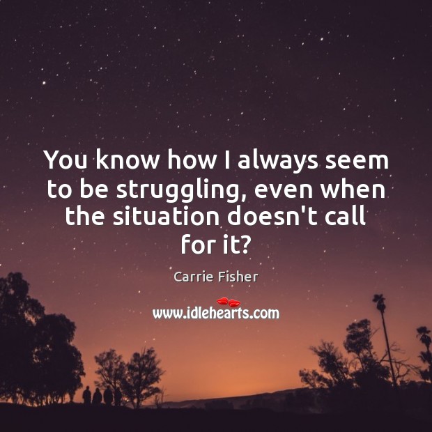 You know how I always seem to be struggling, even when the situation doesn’t call for it? Carrie Fisher Picture Quote