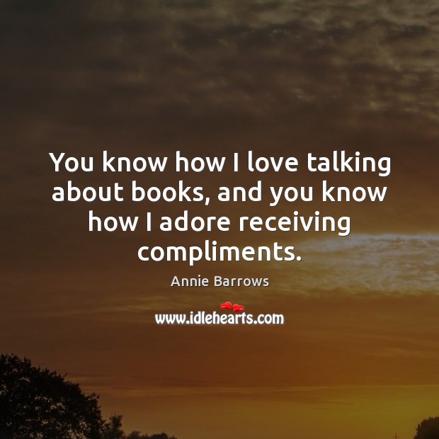 You know how I love talking about books, and you know how I adore receiving compliments. Annie Barrows Picture Quote