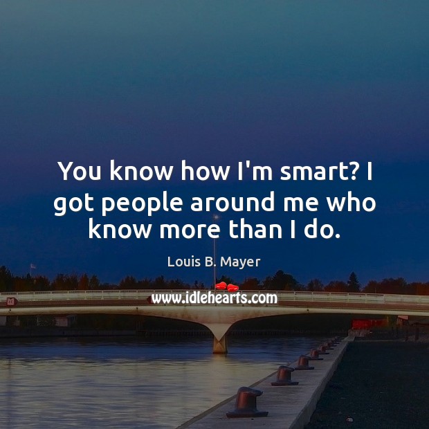 You know how I’m smart? I got people around me who know more than I do. Louis B. Mayer Picture Quote