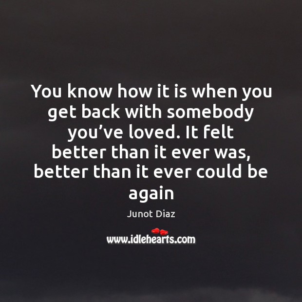 You know how it is when you get back with somebody you’ Junot Diaz Picture Quote