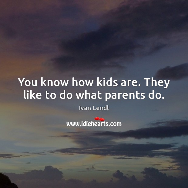 You know how kids are. They like to do what parents do. Ivan Lendl Picture Quote