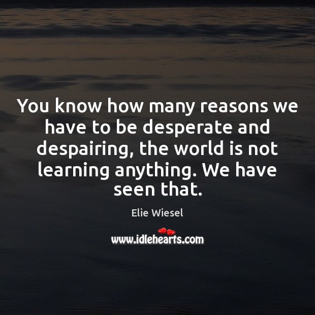 You know how many reasons we have to be desperate and despairing, Elie Wiesel Picture Quote