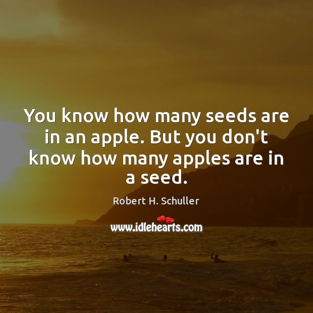 You know how many seeds are in an apple. But you don’t know how many apples are in a seed. Robert H. Schuller Picture Quote